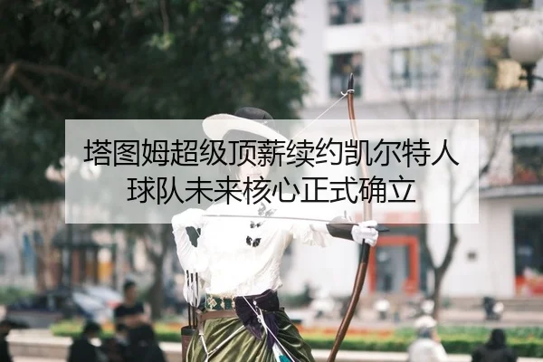 塔图姆超级顶薪续约凯尔特人 球队未来核心正式确立